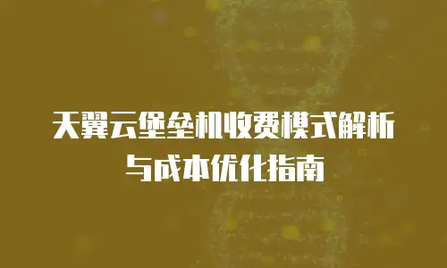 天翼云堡垒机收费模式解析与成本优化指南
