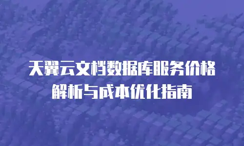 天翼云文档数据库服务价格解析与成本优化指南