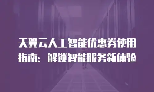 天翼云人工智能优惠券使用指南：解锁智能服务新体验
