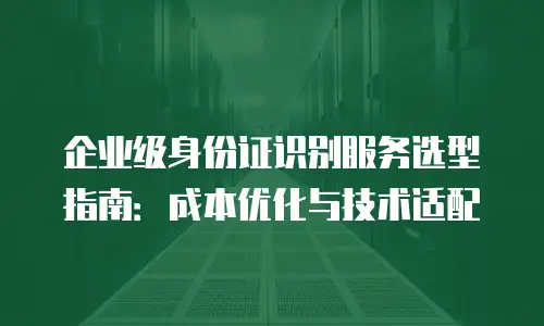 企业级身份证识别服务选型指南：成本优化与技术适配