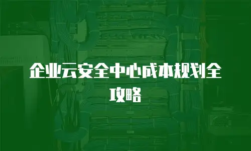 企业云安全中心成本规划全攻略