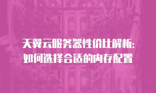 天翼云服务器性价比解析：如何选择合适的内存配置