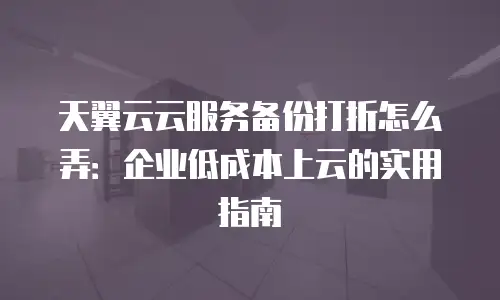 天翼云云服务备份打折怎么弄：企业低成本上云的实用指南