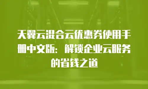 天翼云混合云优惠券使用手册中文版：解锁企业云服务的省钱之道