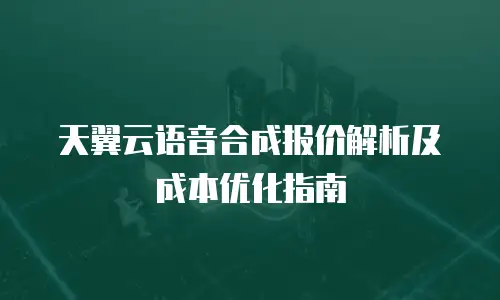 天翼云语音合成报价解析及成本优化指南
