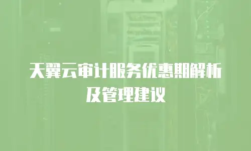 天翼云审计服务优惠期解析及管理建议