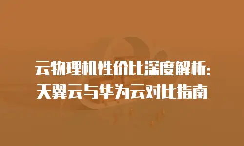 云物理机性价比深度解析：天翼云与华为云对比指南