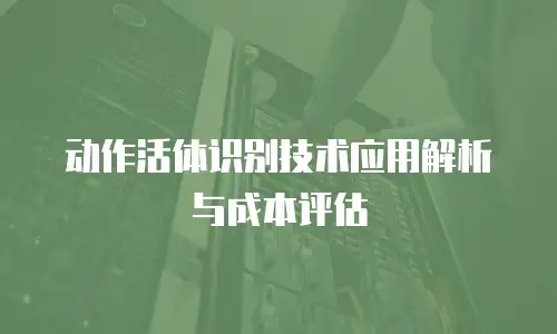 动作活体识别技术应用解析与成本评估