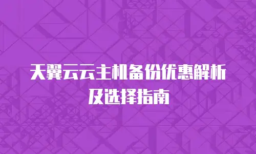 天翼云云主机备份优惠解析及选择指南