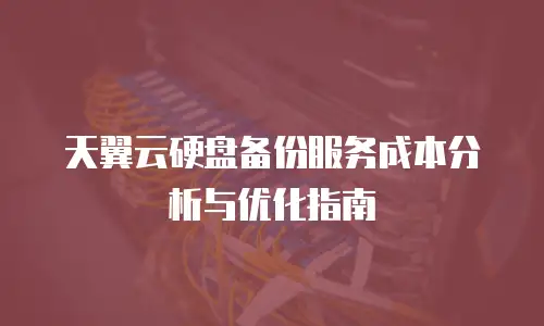 天翼云硬盘备份服务成本分析与优化指南