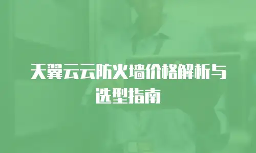天翼云云防火墙价格解析与选型指南