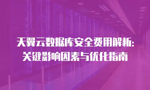 天翼云数据库安全费用解析：关键影响因素与优化指南