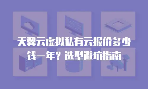 天翼云虚拟私有云报价多少钱一年？选型避坑指南
