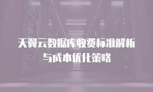 天翼云数据库收费标准解析与成本优化策略