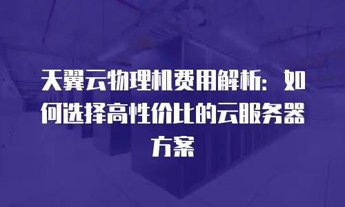 天翼云物理机费用解析：如何选择高性价比的云服务器方案