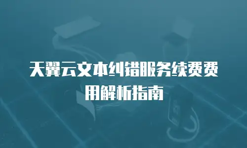 天翼云文本纠错服务续费费用解析指南