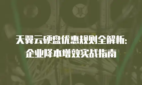 天翼云硬盘优惠规则全解析：企业降本增效实战指南
