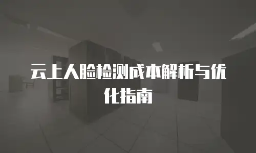 云上人脸检测成本解析与优化指南