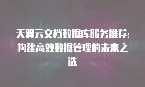 天翼云文档数据库服务推荐：构建高效数据管理的未来之选