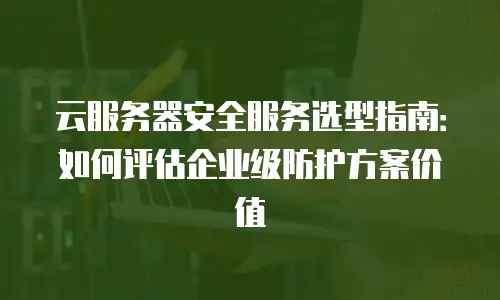 云服务器安全服务选型指南：如何评估企业级防护方案价值