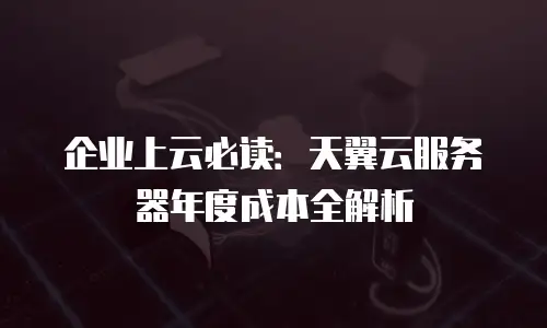 企业上云必读：天翼云服务器年度成本全解析