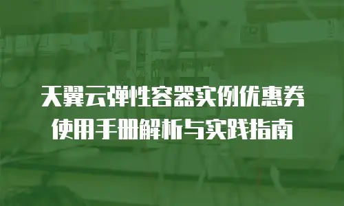 天翼云弹性容器实例优惠券使用手册解析与实践指南
