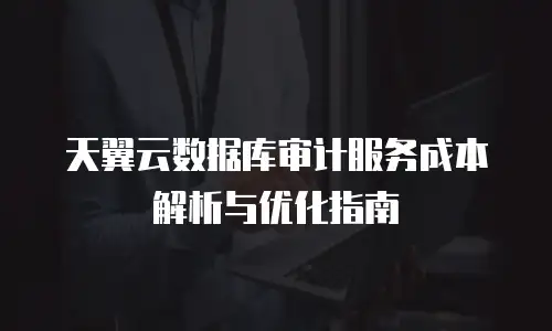天翼云数据库审计服务成本解析与优化指南