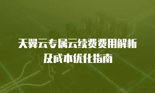 天翼云专属云续费费用解析及成本优化指南
