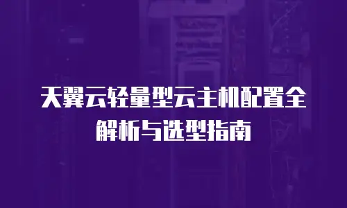 天翼云轻量型云主机配置全解析与选型指南