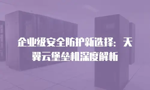 企业级安全防护新选择：天翼云堡垒机深度解析