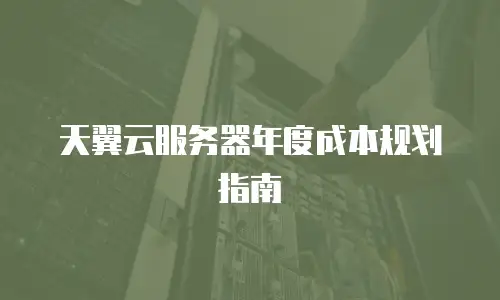 天翼云服务器年度成本规划指南