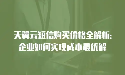天翼云短信购买价格全解析：企业如何实现成本最优解