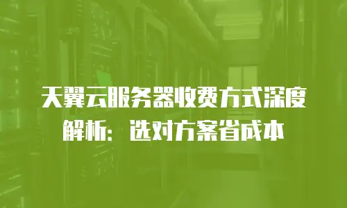天翼云服务器收费方式深度解析：选对方案省成本