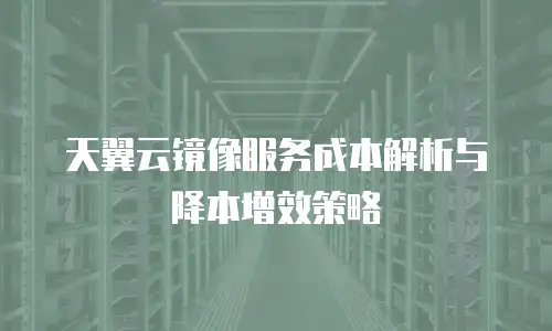 天翼云镜像服务成本解析与降本增效策略