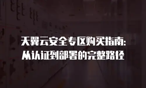 天翼云安全专区购买指南：从认证到部署的完整路径