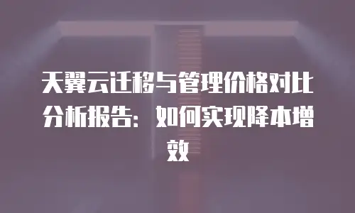 天翼云迁移与管理价格对比分析报告：如何实现降本增效