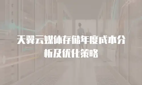 天翼云媒体存储年度成本分析及优化策略