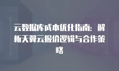 云数据库成本优化指南：解析天翼云报价逻辑与合作策略
