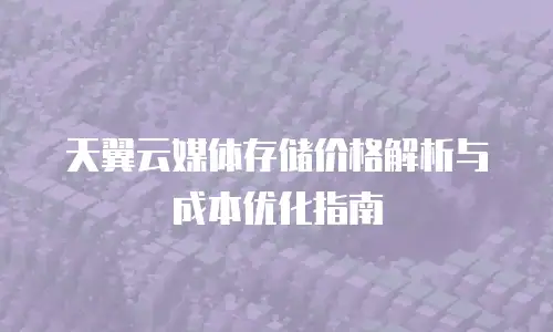 天翼云媒体存储价格解析与成本优化指南