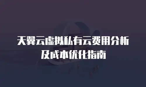 天翼云虚拟私有云费用分析及成本优化指南