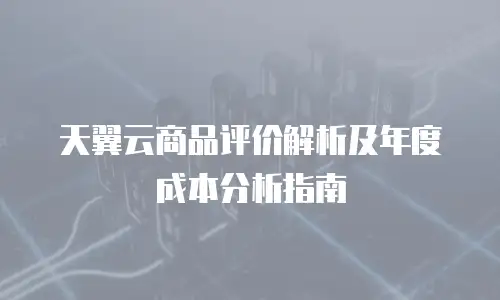 天翼云商品评价解析及年度成本分析指南