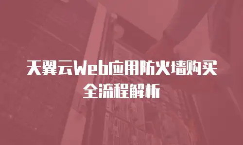 天翼云Web应用防火墙购买全流程解析