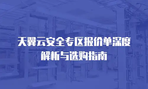 天翼云安全专区报价单深度解析与选购指南