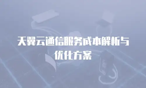 天翼云通信服务成本解析与优化方案
