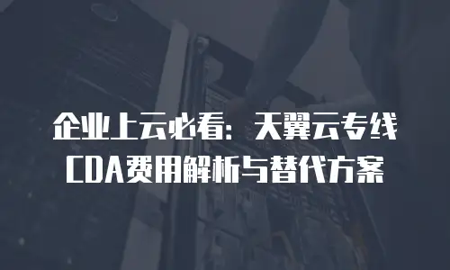 企业上云必看：天翼云专线CDA费用解析与替代方案