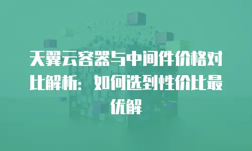 天翼云容器与中间件价格对比解析：如何选到性价比最优解