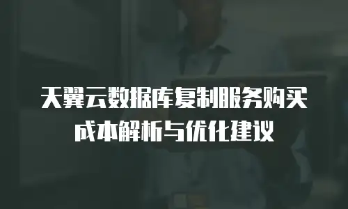 天翼云数据库复制服务购买成本解析与优化建议