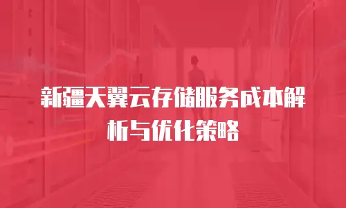新疆天翼云存储服务成本解析与优化策略