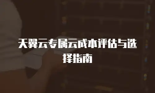 天翼云专属云成本评估与选择指南