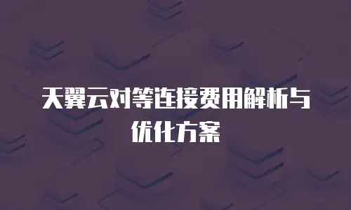 天翼云对等连接费用解析与优化方案